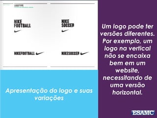 Um logo pode ter
versões diferentes.
Por exemplo, um
logo na vertical
não se encaixa
bem em um
website,
necessitando de
uma versão
horizontal.Apresentação do logo e suas
variações
 