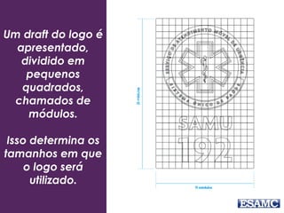 Um draft do logo é
apresentado,
dividido em
pequenos
quadrados,
chamados de
módulos.
Isso determina os
tamanhos em que
o logo será
utilizado.
 