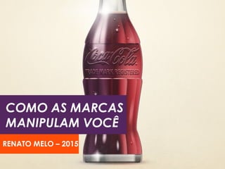 COMO AS MARCAS
MANIPULAM VOCÊ
RENATO MELO – 2015
 