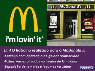 Sim! O trabalho realizado para o McDonald’s:
-Ketchup com aparência de gelado/conservado
-Folhas verdes pintadas no interior de luminárias
-Exposição de tomates e legumes na vitrine
 