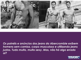 Os painéis e anúncios dos jeans da Abercrombie exibem
homens sem camisa, corpo musculoso e utilizando jeans
justos. Tudo muito, muito sexy. Mas, não há algo errado
ai?
 