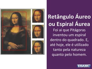 Retângulo Áureo
ou Espiral Áurea
Foi ai que Pitágoras
inventou um espiral
dentro do quadrado. E,
até hoje, ele é utilizado
tanto pela natureza
quanto pelo homem.
 