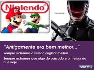 “Antigamente era bem melhor...”
Sempre achamos a versão original melhor.
Sempre achamos que algo do passado era melhor do
que hoje...
 