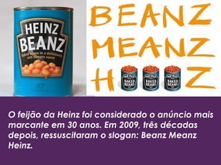 O feijão da Heinz foi considerado o anúncio mais
marcante em 30 anos. Em 2009, três décadas
depois, ressuscitaram o slogan: Beanz Meanz
Heinz.
 