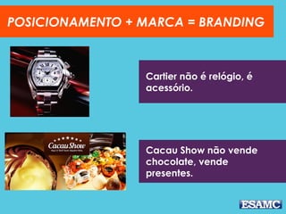 POSICIONAMENTO + MARCA = BRANDING
Cartier não é relógio, é
acessório.
Cacau Show não vende
chocolate, vende
presentes.
 