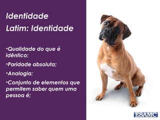 Identidade
Latim: Identidade
•Qualidade do que é
idêntico;
•Paridade absoluta;
•Analogia;
•Conjunto de elementos que
permitem saber quem uma
pessoa é;
 