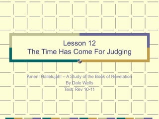 Lesson 12 The Time Has Come For Judging Amen! Hallelujah! – A Study of the Book of Revelation By Dale Wells Text: Rev 10-11 