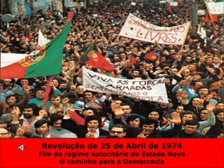 Revolução de 25 de Abril de 1974 Fim do regime autoritário do Estado Novo O caminho para a Democracia 