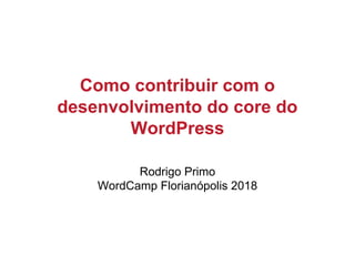 Como contribuir com o
desenvolvimento do core do
WordPress
Rodrigo Primo
WordCamp Florianópolis 2018
 