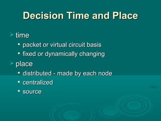 Decision Time and PlaceDecision Time and Place
 timetime

packet or virtual circuit basispacket or virtual circuit basis

fixed or dynamically changingfixed or dynamically changing
 placeplace

distributed - made by each nodedistributed - made by each node

centralizedcentralized

sourcesource
 