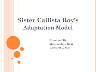 Sister Callista Roy’s
Adaptation Model
Presented By:
Mrs. Sandeep Kaur
Lecturer ,C.O.N
 