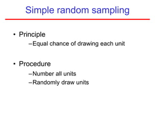 Simple random sampling
• Principle
–Equal chance of drawing each unit
• Procedure
–Number all units
–Randomly draw units
 