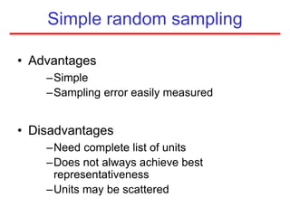 Simple random sampling
• Advantages
–Simple
–Sampling error easily measured
• Disadvantages
–Need complete list of units
–Does not always achieve best
representativeness
–Units may be scattered
 