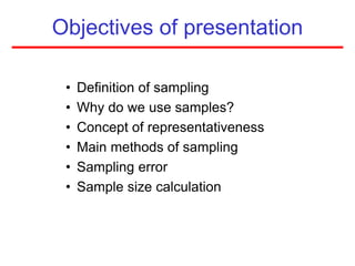 Objectives of presentation
• Definition of sampling
• Why do we use samples?
• Concept of representativeness
• Main methods of sampling
• Sampling error
• Sample size calculation
 