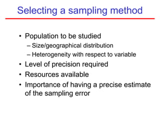 Selecting a sampling method
• Population to be studied
– Size/geographical distribution
– Heterogeneity with respect to variable
• Level of precision required
• Resources available
• Importance of having a precise estimate
of the sampling error
 