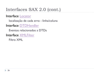 Interfaces SAX 2.0 (cont.)
26
Interface Locator
localização de cada erro - linha/coluna
Interface DTDHandler
Eventos relacionados a DTDs
Interface XMLFilter
Filtro XML
 