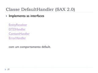 Classe DefaultHandler (SAX 2.0)
27
}  Implementa as interfaces
EntityResolver
DTDHandler
ContentHandler
ErrorHandler
com um comportamento default.
 
