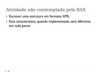 Atividade não contemplada pelo SAX
}  Escrever uma estrutura em formato XML
}  Essa característica, quando implementada, será diferente
em cada parser
32
 