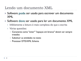 Lendo um documento XML
4
}  Software pode ser usado para escrever um documento
XML
}  Software deve ser usado para ler um documento XML
}  Infelizmente a leitura é mais complexa do que a escrita
}  Várias questões:
}  Caracteres como "enter" "espaços em branco" devem ser sempre
tratados
}  Substituir as entidades no texto
}  Processar DTD/XML Schema
 