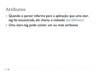 Atributos
60
}  Quando o parser informa para a aplicação que uma star-
tag foi encontrada, ele chama o método startElement
}  Uma start-tag pode conter um ou mais atributos
 