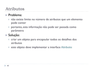 Atributos
}  Problema:
}  não existe limite no número de atributos que um elemento
pode conter
}  portanto, esta informação não pode ser passada como
parâmetro
}  Solução:
}  criar um objeto para encapsular todos os detalhes dos
atributos
}  este objeto deve implementar a interface Attributes
61
 