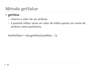 Método getValue
66
}  getValue
}  retorna o valor de um atributo
}  é possível utilizar tanto um valor de índice quanto um nome de
atributo como parâmetro.
lastAttValue = atts.getValue(totalAtts - 1);
 