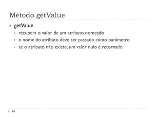 Método getValue
69
}  getValue
}  recupera o valor de um atributo nomeado
}  o nome do atributo deve ser passado como parâmetro
}  se o atributo não existe, um valor nulo é retornado
 