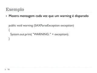 Exemplo
74
}  Mostra mensagem cada vez que um warning é disparado
public void warning (SAXParseException exception)
{
System.out.print( "WARNING: " + exception);
}
 