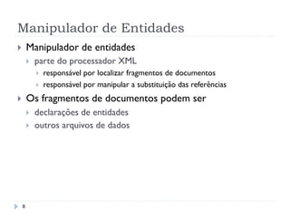 Manipulador de Entidades
8
}  Manipulador de entidades
}  parte do processador XML
}  responsável por localizar fragmentos de documentos
}  responsável por manipular a substituição das referências
}  Os fragmentos de documentos podem ser
}  declarações de entidades
}  outros arquivos de dados
 