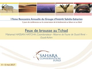 17ème Rencontre Annuelle du Groupe d’Intérêt Sahélo-Saharien
2 jours de conférences sur la conservation de la biodiversité au Sahara et au Sahel
Feux de brousse au Tchad
Mahamat HASSAN HATCHA, Coordonateur– Réserve de Faune de Ouadi Rimé –
Ouadi Achim
4	– 6	mai	2017
 