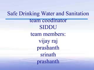 Safe Drinking Water and Sanitation
team coodinator
SIDDU
team members:
vijay raj
prashanth
srinath
prashanth
 