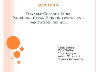 MANTHAN
TOWARDS CLEANER INDIA
PROVIDING CLEAN DRINKING WATER AND
SANITATION FOR ALL
Ankita Saxena
Helly Thakkar
Bihan Sengupta
Jinisha Bhanushali
Priyanka Thirumurthy
 