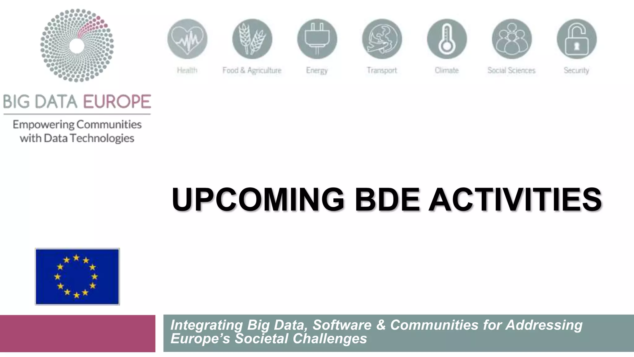 UPCOMING BDE ACTIVITIES
Integrating Big Data, Software & Communities for Addressing
Europe’s Societal Challenges
 
