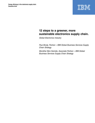 Energy efficiency in the electronics supply chain
Executive brief
12 steps to a greener, more
sustainable electronics supply chain.
Global Electronics Industry
Paul Brody, Partner—IBM Global Business Services Supply
Chain Strategy
Mondher Ben-Hamida, Associate Partner—IBM Global
Business Services Supply Chain Strategy
 