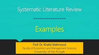 Systematic Literature Review
---------------
Examples
Prof. Dr. Khalid Mahmood
Faculty of Economics and Management Sciences
University of the Punjab
 