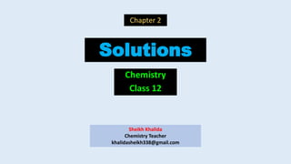 Solutions
Chemistry
Class 12
Chapter 2
Sheikh Khalida
Chemistry Teacher
khalidasheikh338@gmail.com
 