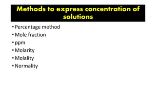 • Percentage method
• Mole fraction
• ppm
• Molarity
• Molality
• Normality
Methods to express concentration of
solutions
 