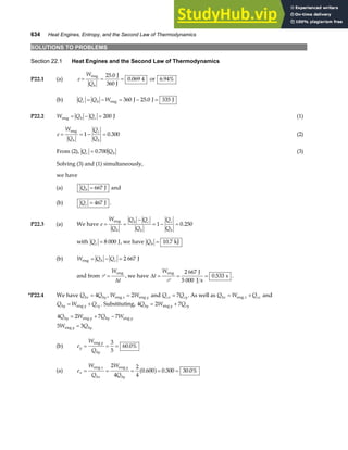 634 Heat Engines, Entropy, and the Second Law of Thermodynamics
SOLUTIONS TO PROBLEMS
Section 22.1 Heat Engines and the Second Law of Thermodynamics
P22.1 (a) e
W
Qh
= = =
eng J
360 J
25 0
0 069 4
.
. or 6 94%
.
(b) Q Q W
c h
= − = − =
eng J J J
360 25 0 335
.
P22.2 W Q Q
h c
eng J
= − = 200 (1)
e
W
Q
Q
Q
h
c
h
= = − =
eng
1 0 300
. (2)
From (2), Q Q
c h
= 0 700
. (3)
Solving (3) and (1) simultaneously,
we have
(a) Qh = 667 J and
(b) Qc = 467 J .
P22.3 (a) We have e
W
Q
Q Q
Q
Q
Q
h
h c
h
c
h
= =
−
= − =
eng
1 0 250
.
with Qc = 8 000 J, we have Qh = 10 7
. kJ
(b) W Q Q
h c
eng J
= − = 2 667
and from P =
W
t
eng
∆
, we have ∆t
W
= = =
eng J
5 000 J s
s
P
2 667
0 533
. .
*P22.4 We have Q Q
hx hy
= 4 , W W
x y
eng eng
= 2 and Q Q
cx cy
= 7 . As well as Q W Q
hx x cx
= +
eng and
Q W Q
hy y cy
= +
eng . Substituting, 4 2 7
Q W Q
hy y cy
= +
eng
4 2 7 7
5 3
Q W Q W
W Q
hy y hy y
y hy
= + −
=
eng eng
eng
(b) e
W
Q
y
y
hy
= = =
eng 3
5
60 0%
.
(a) e
W
Q
W
Q
x
x
hx
y
hy
= = = = =
eng eng
2
4
2
4
0 600 0 300 30 0%
. . .
a f
 
