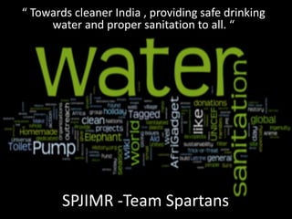 SPJIMR -Team Spartans
“ Towards cleaner India , providing safe drinking
water and proper sanitation to all. “
 