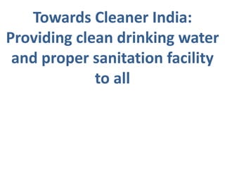 Towards Cleaner India:
Providing clean drinking water
and proper sanitation facility
to all
 