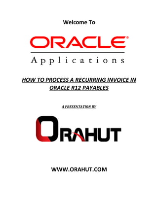Welcome To
HOW TO PROCESS A RECURRING INVOICE IN
ORACLE R12 PAYABLES
A PRESENTATION BY
WWW.ORAHUT.COM
 