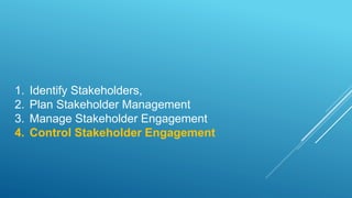 1. Identify Stakeholders,
2. Plan Stakeholder Management
3. Manage Stakeholder Engagement
4. Control Stakeholder Engagement
 