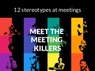 12 stereotypes at meetings
MEET THE
MEETING
KILLERS
 
