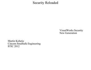 Security Reloaded




                                         VisualWorks Security
                                         New Generation


Martin Kobetic
Cincom Smalltalk Engineering
STIC 2012
 