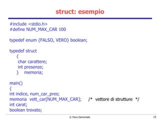 struct: esempio #include <stdio.h> #define NUM_MAX_CAR 100 typedef enum {FALSO, VERO} boolean; typedef struct { char carattere; int presenze; }  memoria; main() { int indice, num_car_pres; memoria  vett_car[NUM_MAX_CAR];  /*  vettore di strutture  */ int carat; boolean trovato; 