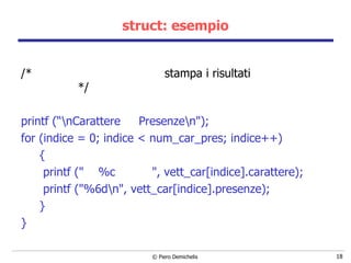 struct: esempio /*  stampa i risultati  */   printf (“\nCarattere  Presenze\n"); for (indice = 0; indice < num_car_pres; indice++) { printf ("  %c  ", vett_car[indice].carattere); printf ("%6d\n", vett_car[indice].presenze); } } 