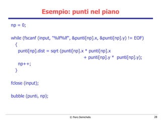 Esempio: punti nel piano np = 0; while (fscanf (input, "%lf%lf", &punti[np].x,   &punti[np].y) != EOF) { punti[np].dist = sqrt (punti[np].x * punti[np].x  + punti[np].y *  punti[np].y); np++; } fclose (input); bubble (punti, np); 