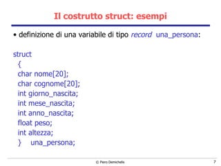 Il costrutto struct: esempi definizione di una variabile di tipo  record   una_persona : struct  { char nome[20]; char cognome[20]; int giorno_nascita; int mese_nascita; int anno_nascita; float peso; int altezza; }  una_persona; 