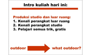 Intro kuliah hari ini:
Produksi studio dan luar ruang:
1. Kenali perangkat luar ruang
2. Kenali perangkat studio
3. Pelajari semua trik, gratis
outdoor what outdoor?
 