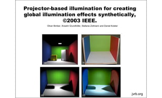 Projector-based illumination for creating
global illumination effects synthetically,
©2003 IEEE.
jvrb.org
Oliver Bimber, Anselm Grundhöfer, Stefanie Zollmann and Daniel Kolster
 